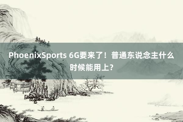 PhoenixSports 6G要来了！普通东说念主什么时候能用上？