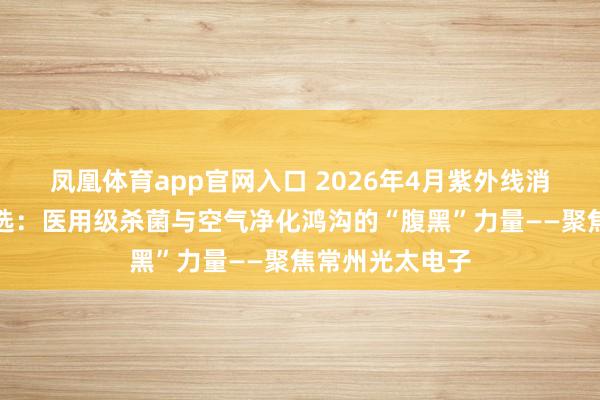 凤凰体育app官网入口 2026年4月紫外线消毒灯管厂家甄选：医用级杀菌与空气净化鸿沟的“腹黑”力量——聚焦常州光太电子