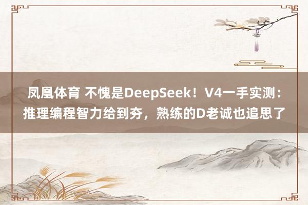凤凰体育 不愧是DeepSeek！V4一手实测：推理编程智力给到夯，熟练的D老诚也追思了