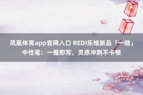 凤凰体育app官网入口 REDI乐维新品「一键」中性笔：一推即写，灵感冲刺不卡顿