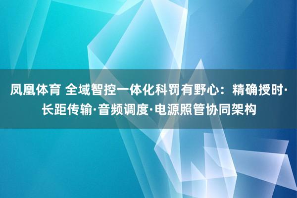 凤凰体育 全域智控一体化科罚有野心：精确授时·长距传输·音频调度·电源照管协同架构