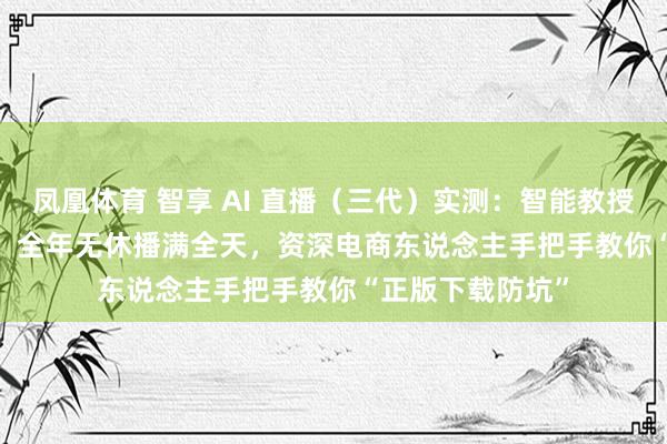 凤凰体育 智享 AI 直播（三代）实测：智能教授 + AI 智能回复，全年无休播满全天，资深电商东说念主手把手教你“正版下载防坑”