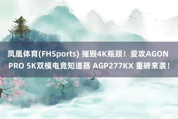 凤凰体育(FHSports) 摧毁4K瓶颈！爱攻AGON PRO 5K双模电竞知道器 AGP277KX 重磅来袭！