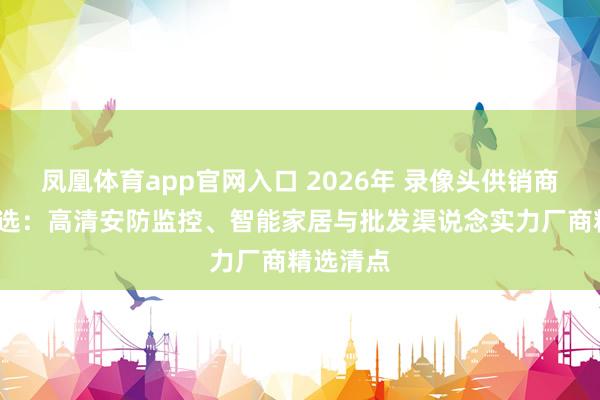 凤凰体育app官网入口 2026年 录像头供销商/品牌推选：高清安防监控、智能家居与批发渠说念实力厂商精选清点
