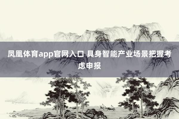 凤凰体育app官网入口 具身智能产业场景把握考虑申报