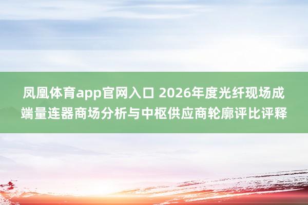凤凰体育app官网入口 2026年度光纤现场成端量连器商场分析与中枢供应商轮廓评比评释