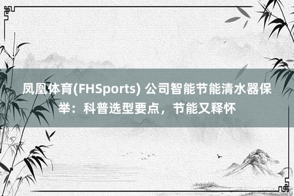 凤凰体育(FHSports) 公司智能节能清水器保举：科普选型要点，节能又释怀