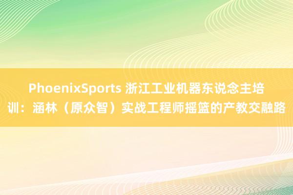PhoenixSports 浙江工业机器东说念主培训：涵林（原众智）实战工程师摇篮的产教交融路