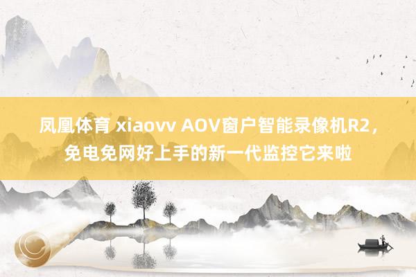 凤凰体育 xiaovv AOV窗户智能录像机R2，免电免网好上手的新一代监控它来啦