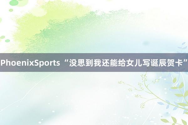 PhoenixSports “没思到我还能给女儿写诞辰贺卡”