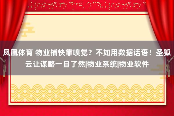 凤凰体育 物业捕快靠嗅觉？不如用数据话语！圣狐云让谋略一目了然|物业系统|物业软件
