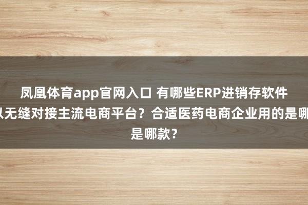 凤凰体育app官网入口 有哪些ERP进销存软件可以无缝对接主流电商平台？合适医药电商企业用的是哪款？
