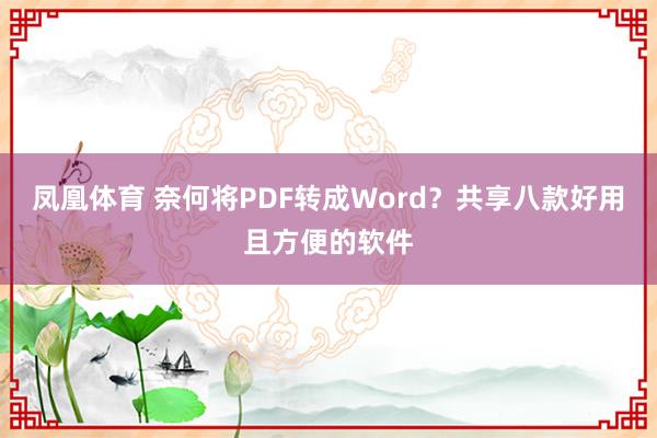 凤凰体育 奈何将PDF转成Word？共享八款好用且方便的软件