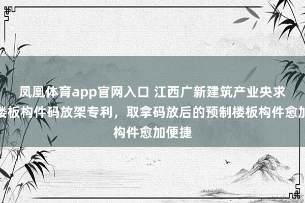 凤凰体育app官网入口 江西广新建筑产业央求预制楼板构件码放架专利，取拿码放后的预制楼板构件愈加便捷