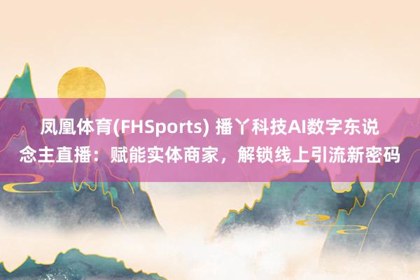 凤凰体育(FHSports) 播丫科技AI数字东说念主直播：赋能实体商家，解锁线上引流新密码