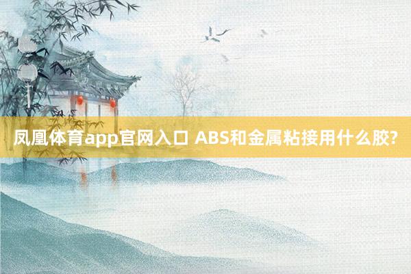 凤凰体育app官网入口 ABS和金属粘接用什么胶?