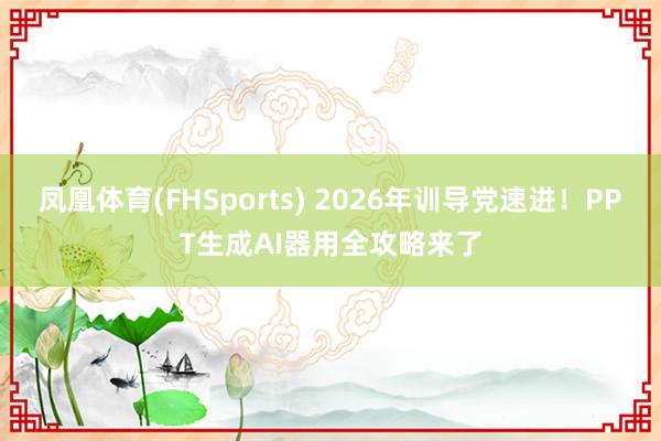 凤凰体育(FHSports) 2026年训导党速进！PPT生成AI器用全攻略来了