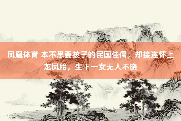 凤凰体育 本不思要孩子的民国佳偶，却接连怀上龙凤胎，生下一女无人不晓