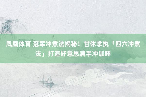 凤凰体育 冠军冲煮法揭秘！甘休掌执「四六冲煮法」打造好意思满手冲咖啡