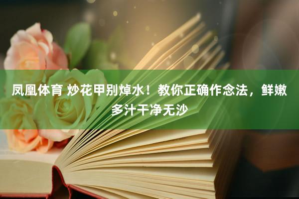 凤凰体育 炒花甲别焯水！教你正确作念法，鲜嫩多汁干净无沙