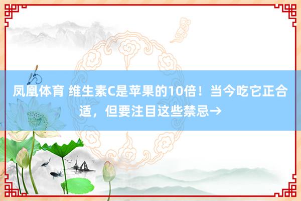 凤凰体育 维生素C是苹果的10倍！当今吃它正合适，但要注目这些禁忌→