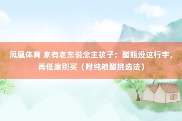 凤凰体育 家有老东说念主孩子：醋瓶没这行字，再低廉别买（附纯粮醋挑选法）