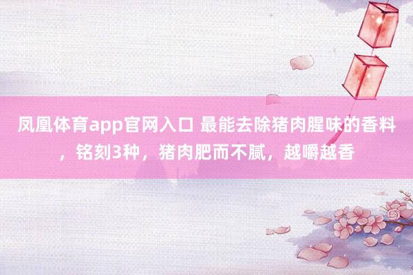 凤凰体育app官网入口 最能去除猪肉腥味的香料，铭刻3种，猪肉肥而不腻，越嚼越香