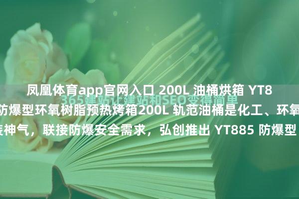 凤凰体育app官网入口 200L 油桶烘箱 YT885 化工原料预热箱 弘创防爆型环氧树脂预热烤箱200L 轨范油桶是化工、环氧树脂行业最主流的包装神气，联接防爆安全需求，弘创推出 YT885 防爆型 200L 油桶烘箱，专为化工原料预热、环氧树脂预热运筹帷幄，以轨范化尺寸、防爆级安全建设、精确温控，为企业 200...