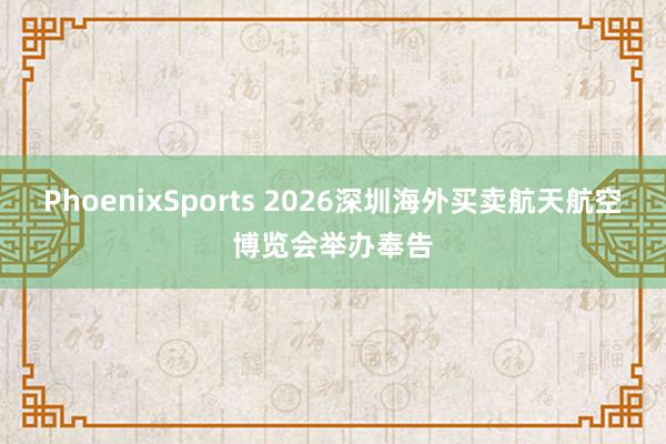 PhoenixSports 2026深圳海外买卖航天航空博览会举办奉告