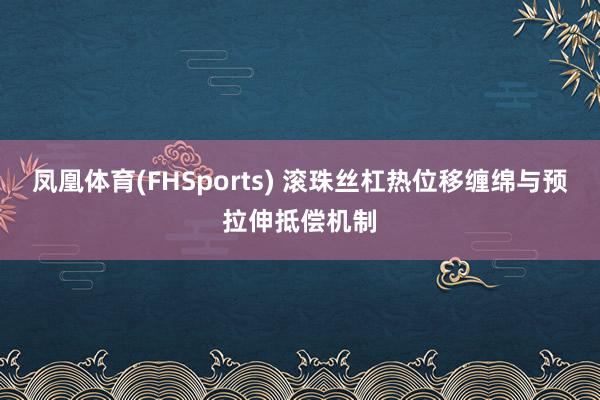 凤凰体育(FHSports) 滚珠丝杠热位移缠绵与预拉伸抵偿机制