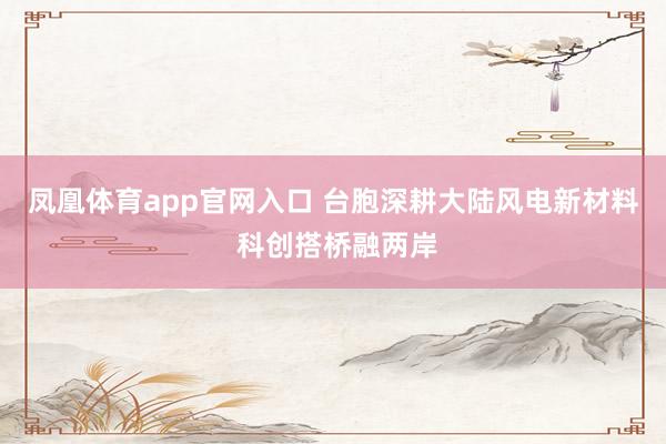 凤凰体育app官网入口 台胞深耕大陆风电新材料 科创搭桥融两岸