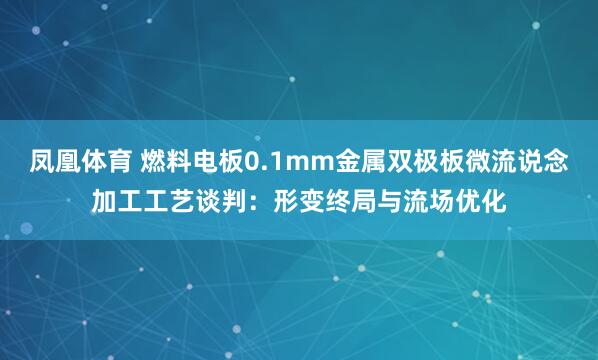 凤凰体育 燃料电板0.1mm金属双极板微流说念加工工艺谈判：形变终局与流场优化
