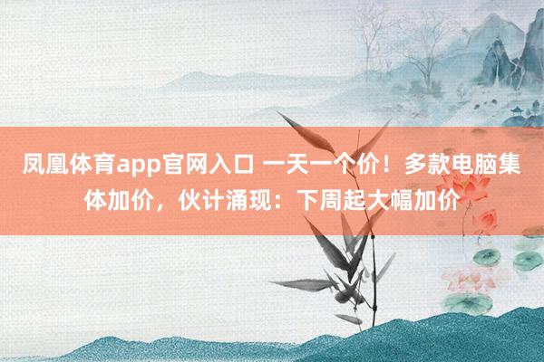 凤凰体育app官网入口 一天一个价！多款电脑集体加价，伙计涌现：下周起大幅加价