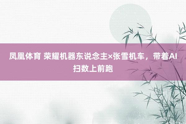 凤凰体育 荣耀机器东说念主×张雪机车，带着AI扫数上前跑