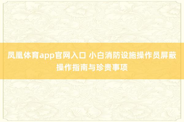 凤凰体育app官网入口 小白消防设施操作员屏蔽操作指南与珍贵事项