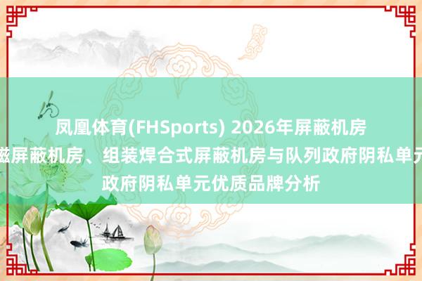 凤凰体育(FHSports) 2026年屏蔽机房厂家聘请：电磁屏蔽机房、组装焊合式屏蔽机房与队列政府阴私单元优质品牌分析