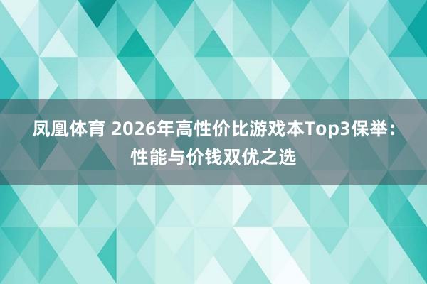 凤凰体育 2026年高性价比游戏本Top3保举：性能与价钱双优之选