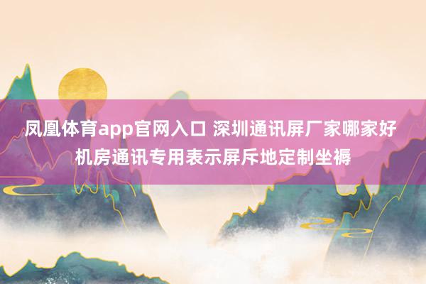 凤凰体育app官网入口 深圳通讯屏厂家哪家好 机房通讯专用表示屏斥地定制坐褥