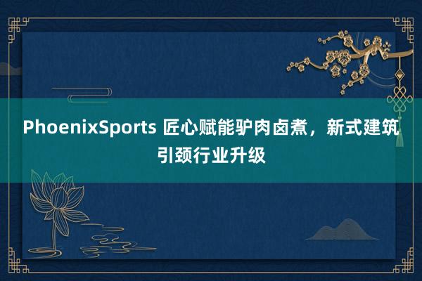PhoenixSports 匠心赋能驴肉卤煮，新式建筑引颈行业升级