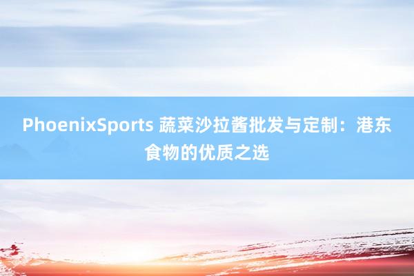 PhoenixSports 蔬菜沙拉酱批发与定制：港东食物的优质之选