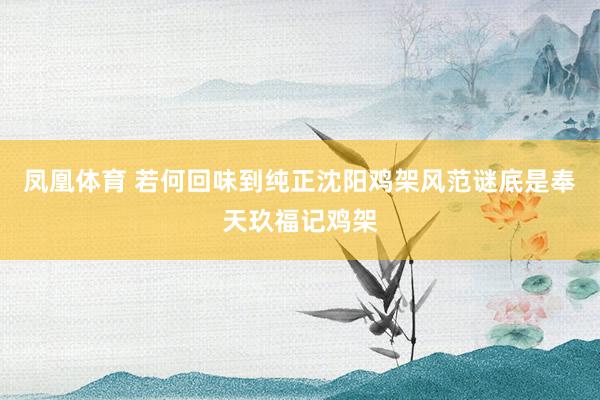 凤凰体育 若何回味到纯正沈阳鸡架风范谜底是奉天玖福记鸡架