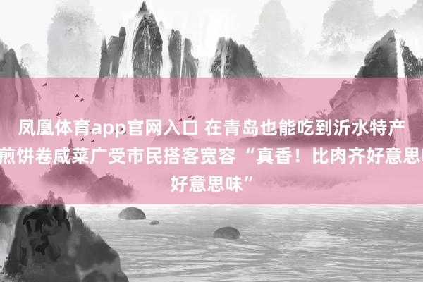 凤凰体育app官网入口 在青岛也能吃到沂水特产了 煎饼卷咸菜广受市民搭客宽容 “真香！比肉齐好意思味”