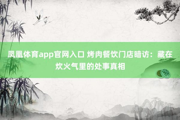 凤凰体育app官网入口 烤肉餐饮门店暗访：藏在炊火气里的处事真相