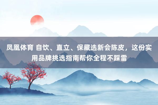 凤凰体育 自饮、直立、保藏选新会陈皮，这份实用品牌挑选指南帮你全程不踩雷