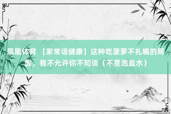 凤凰体育 【家常话健康】这种吃菠萝不扎嘴的局面，我不允许你不知谈（不是泡盐水）