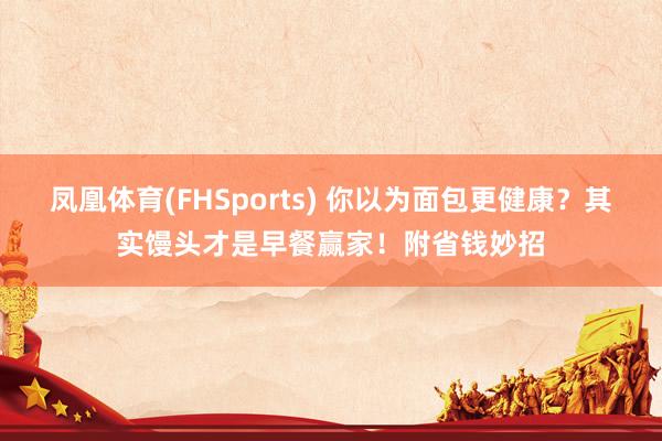 凤凰体育(FHSports) 你以为面包更健康？其实馒头才是早餐赢家！附省钱妙招