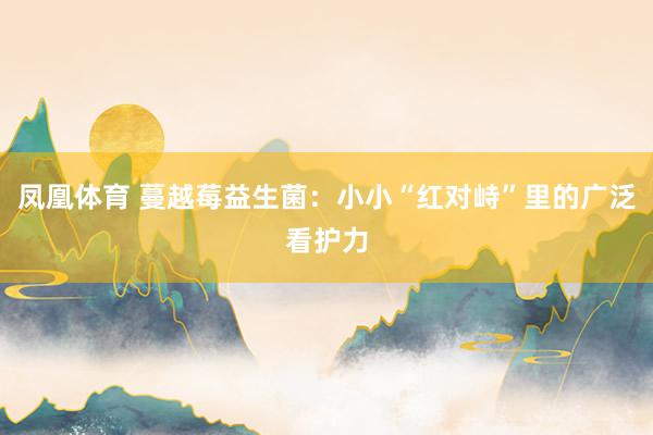 凤凰体育 蔓越莓益生菌：小小“红对峙”里的广泛看护力