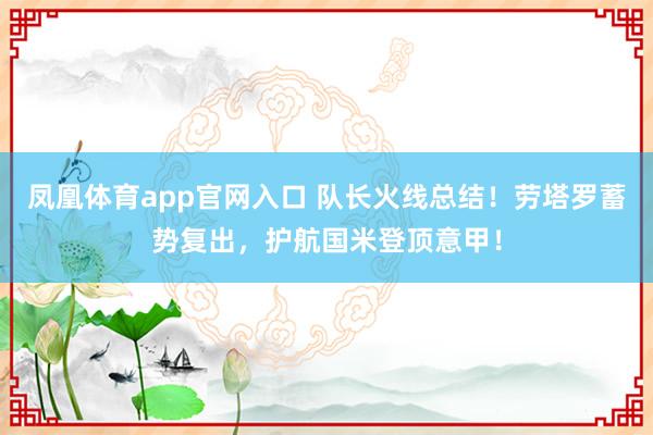 凤凰体育app官网入口 队长火线总结！劳塔罗蓄势复出，护航国米登顶意甲！