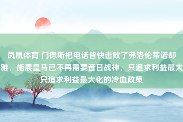 凤凰体育 门德斯把电话皆快击败了弗洛伦蒂诺却仍然白眼旁不雅，施展皇马已不再需要昔日战神，只追求利益最大化的冷血政策