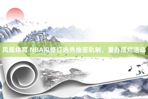 凤凰体育 NBA拟修订选秀抽签轨制，重办摆烂活动